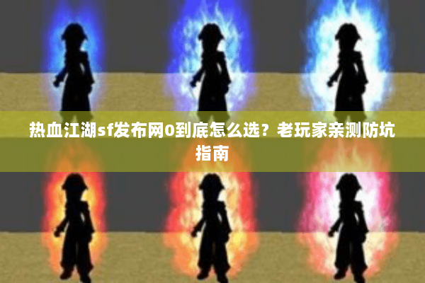 热血江湖sf发布网0到底怎么选？老玩家亲测防坑指南