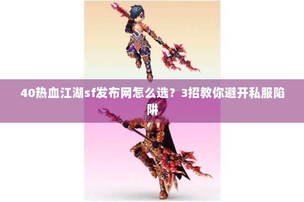 40热血江湖sf发布网怎么选？3招教你避开私服陷阱
