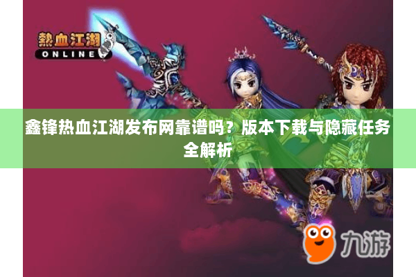 鑫锋热血江湖发布网靠谱吗？版本下载与隐藏任务全解析