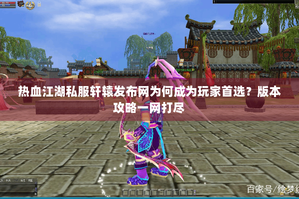 热血江湖私服轩辕发布网为何成为玩家首选？版本攻略一网打尽