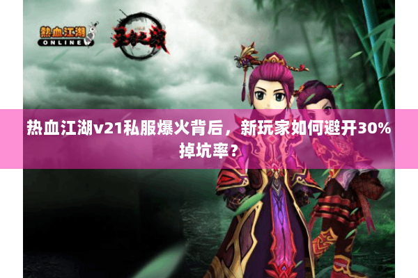 热血江湖v21私服爆火背后，新玩家如何避开30%掉坑率？
