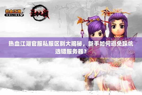 热血江湖官服私服区别大揭秘，新手如何避免踩坑选错服务器？