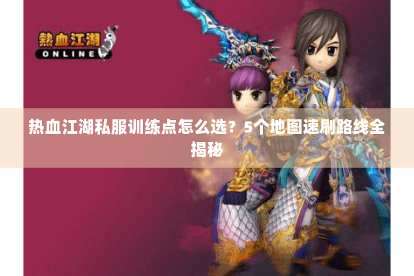 热血江湖私服训练点怎么选？5个地图速刷路线全揭秘