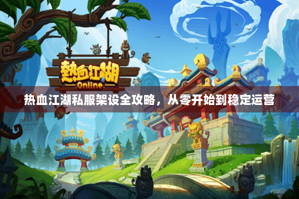 热血江湖私服架设全攻略，从零开始到稳定运营