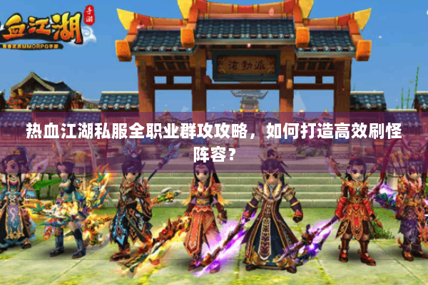 热血江湖私服全职业群攻攻略，如何打造高效刷怪阵容？