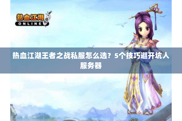 热血江湖王者之战私服怎么选？5个技巧避开坑人服务器
