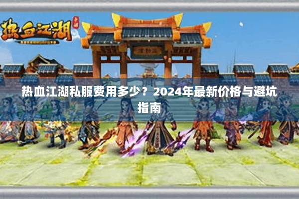 热血江湖私服费用多少？2024年最新价格与避坑指南