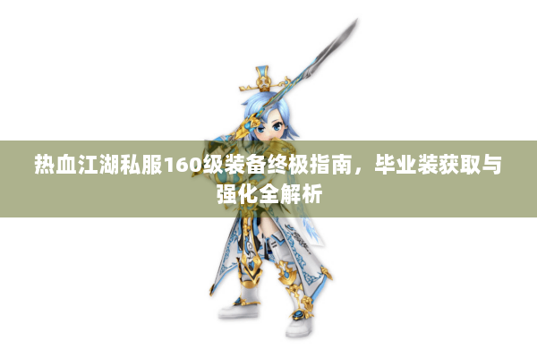热血江湖私服160级装备终极指南，毕业装获取与强化全解析