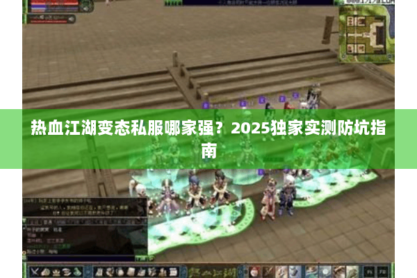 热血江湖变态私服哪家强？2025独家实测防坑指南