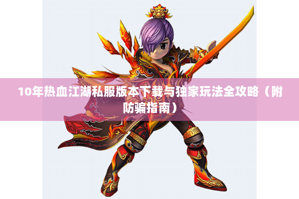 10年热血江湖私服版本下载与独家玩法全攻略（附防骗指南）