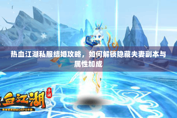 热血江湖私服结婚攻略，如何解锁隐藏夫妻副本与属性加成