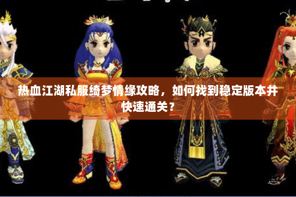 热血江湖私服绮梦情缘攻略，如何找到稳定版本并快速通关？