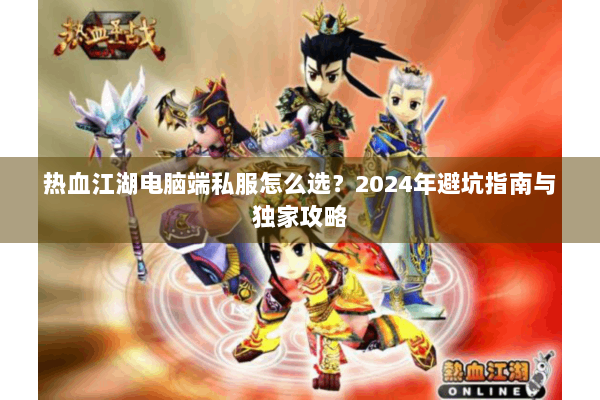 热血江湖电脑端私服怎么选？2024年避坑指南与独家攻略