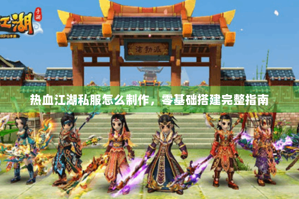 热血江湖私服怎么制作，零基础搭建完整指南