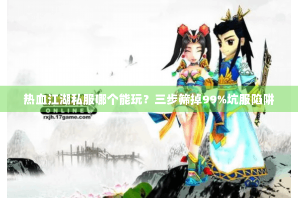 热血江湖私服哪个能玩？三步筛掉99%坑服陷阱