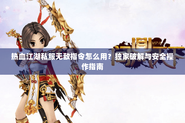 热血江湖私服无敌指令怎么用？独家破解与安全操作指南