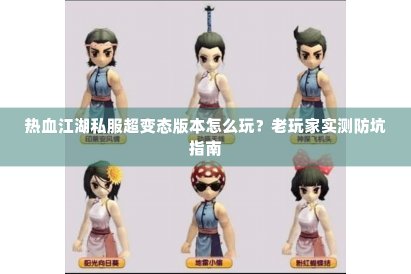 热血江湖私服超变态版本怎么玩？老玩家实测防坑指南