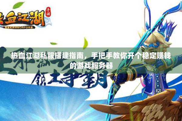 热血江湖私服搭建指南，手把手教你开个稳定赚钱的游戏服务器