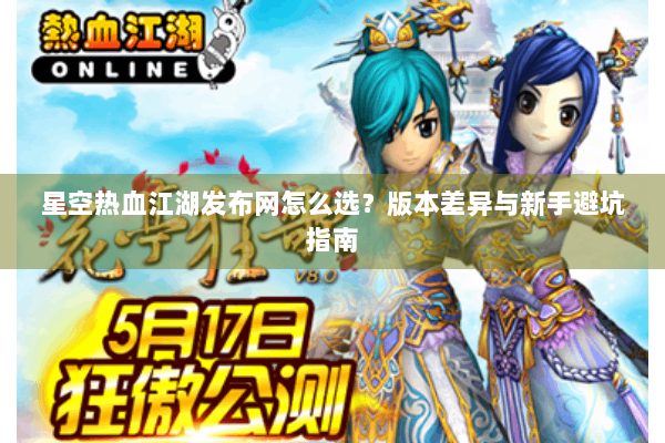 星空热血江湖发布网怎么选？版本差异与新手避坑指南