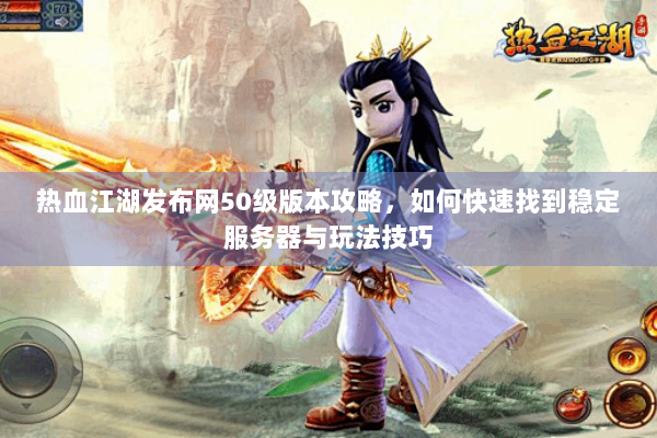 热血江湖发布网50级版本攻略，如何快速找到稳定服务器与玩法技巧