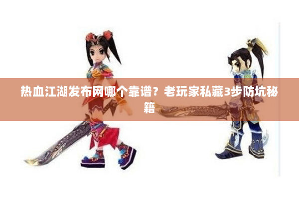 热血江湖发布网哪个靠谱？老玩家私藏3步防坑秘籍