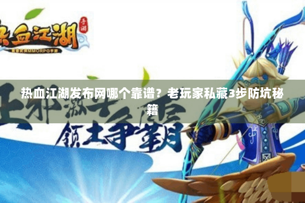 热血江湖发布网哪个靠谱？老玩家私藏3步防坑秘籍