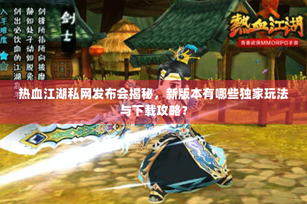 热血江湖私网发布会揭秘，新版本有哪些独家玩法与下载攻略？