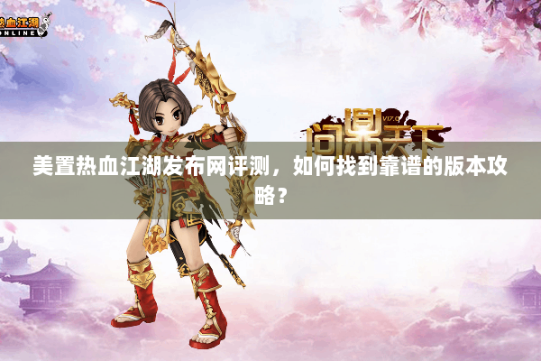 美置热血江湖发布网评测，如何找到靠谱的版本攻略？