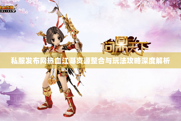 私服发布网热血江湖资源整合与玩法攻略深度解析