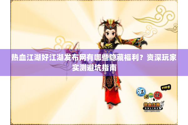 热血江湖好江湖发布网有哪些隐藏福利？资深玩家实测避坑指南