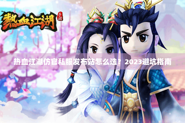 热血江湖仿官私服发布站怎么选？2023避坑指南