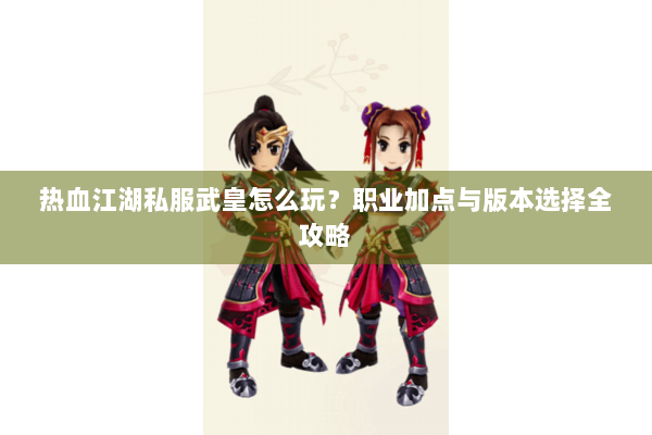 热血江湖私服武皇怎么玩？职业加点与版本选择全攻略