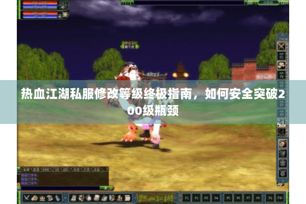 热血江湖私服修改等级终极指南，如何安全突破200级瓶颈