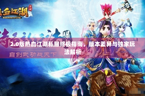 2.0版热血江湖私服终极指南，版本差异与独家玩法解析