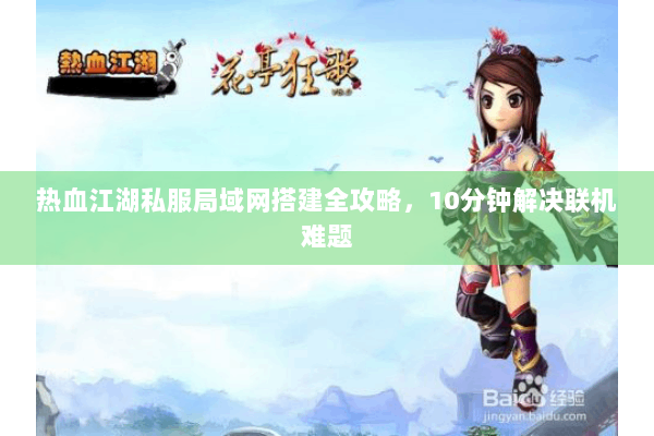 热血江湖私服局域网搭建全攻略，10分钟解决联机难题