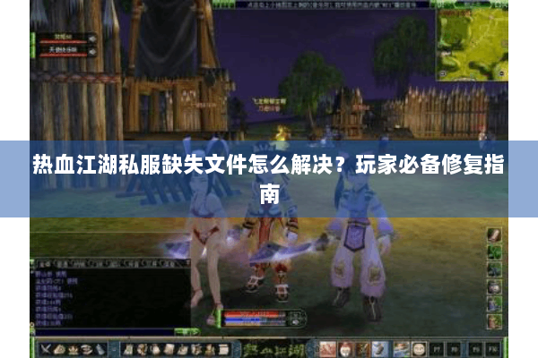 热血江湖私服缺失文件怎么解决？玩家必备修复指南