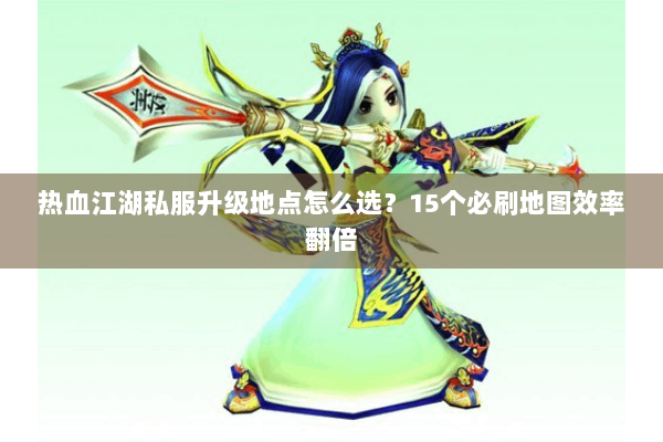 热血江湖私服升级地点怎么选？15个必刷地图效率翻倍