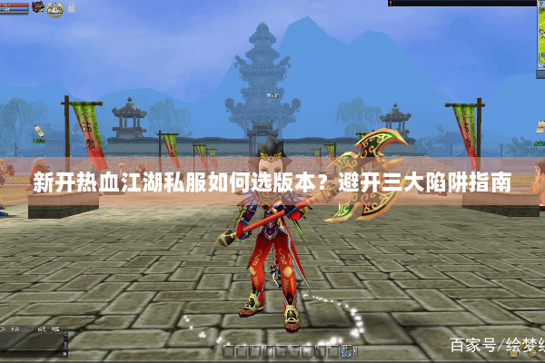 新开热血江湖私服如何选版本？避开三大陷阱指南