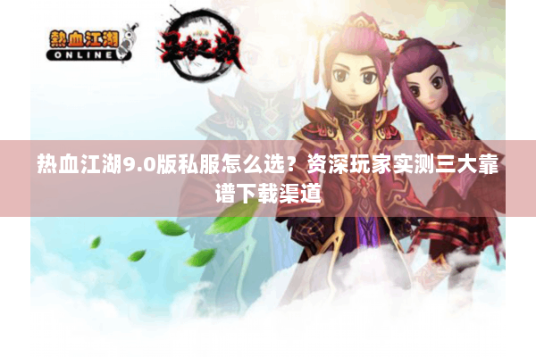 热血江湖9.0版私服怎么选？资深玩家实测三大靠谱下载渠道