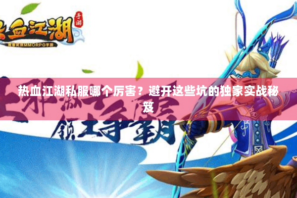 热血江湖私服哪个厉害？避开这些坑的独家实战秘笈