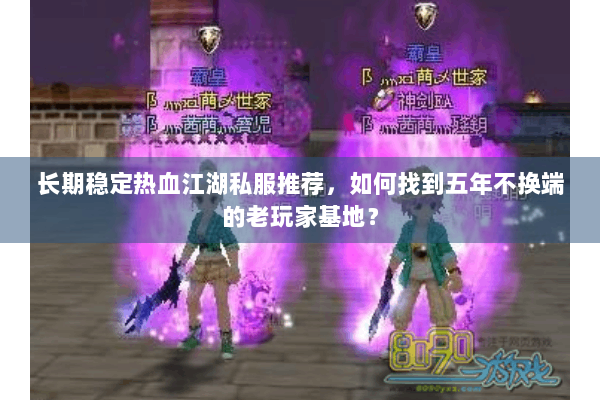 长期稳定热血江湖私服推荐，如何找到五年不换端的老玩家基地？