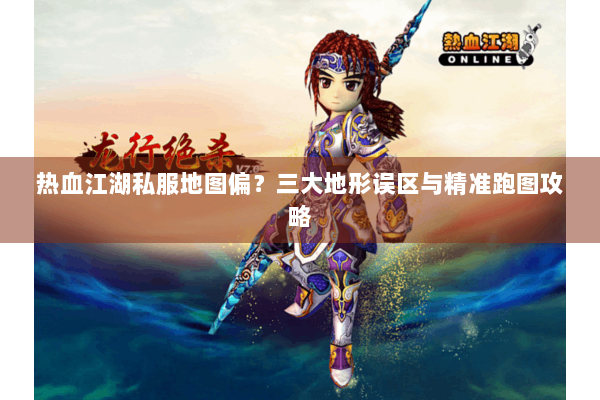 热血江湖私服地图偏？三大地形误区与精准跑图攻略