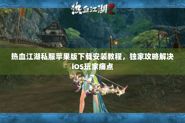 热血江湖私服苹果版下载安装教程，独家攻略解决iOS玩家痛点