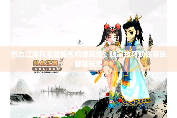 热血江湖私服最新视频哪里找？独家技巧助你解锁隐藏玩法