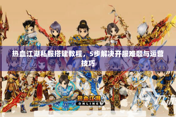 热血江湖私服搭建教程，5步解决开服难题与运营技巧