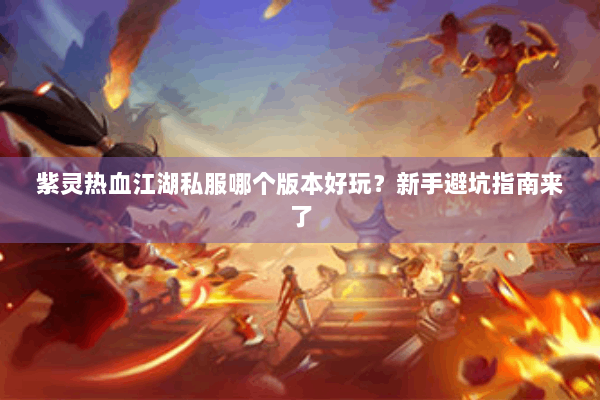 紫灵热血江湖私服哪个版本好玩？新手避坑指南来了