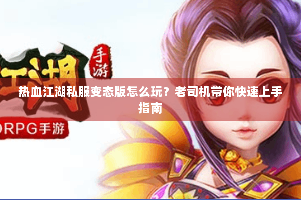 热血江湖私服变态版怎么玩？老司机带你快速上手指南