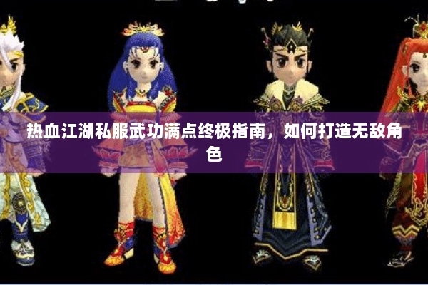 热血江湖私服武功满点终极指南，如何打造无敌角色