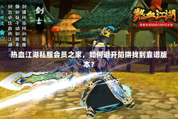 热血江湖私服会员之家，如何避开陷阱找到靠谱版本？