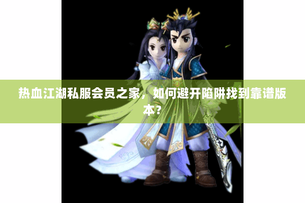 热血江湖私服会员之家，如何避开陷阱找到靠谱版本？